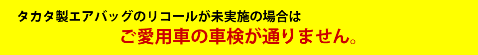 タカタ製エアバッグのリコールが未実施の場合はご愛用車の 『 車検が通りません 』