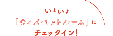 いよいよ「ウィズペットルーム」にチェックイン！