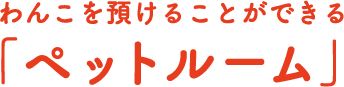 わんこを預けることができる「ペットルーム」