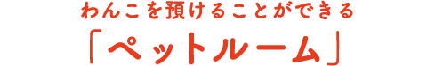 わんこを預けることができる「ペットルーム」