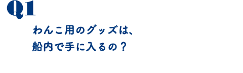 わんこ用のグッズは、船内で手に入るの？