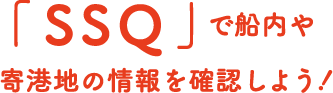 「SSQ」で船内や寄港地の情報を確認しよう！