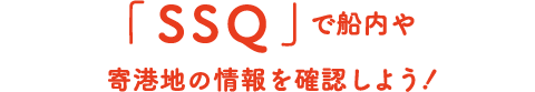 「SSQ」で船内や寄港地の情報を確認しよう！