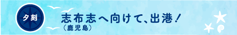 夕刻 志布志（鹿児島）へ向けて、出港！