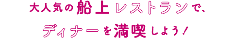 大人気の船上レストランで、ディナーを満喫しよう！