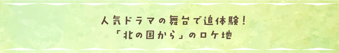 人気ドラマの舞台で追体験！「北の国から」のロケ地