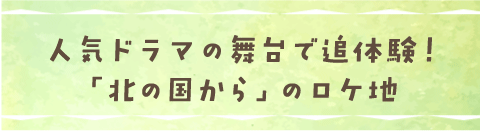 人気ドラマの舞台で追体験！「北の国から」のロケ地