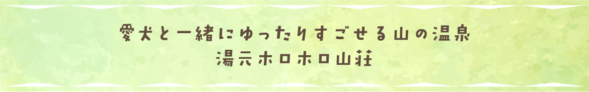 愛犬と一緒にゆったりすごせる山の温泉 湯元ホロホロ山荘