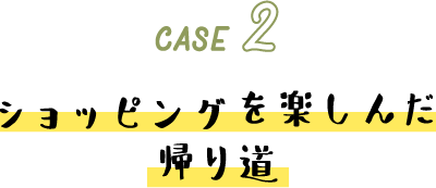 CASE 2 ショッピングを楽しんだ帰り道