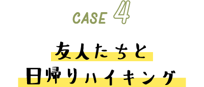 CASE 4 友人たちと日帰りハイキング