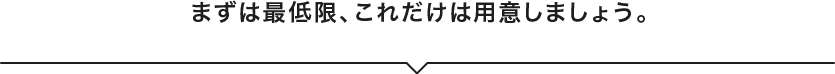 まずは最低限、これだけは用意しましょう。