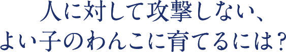 6人に対して攻撃しない、よい子のわんこに育てるには？