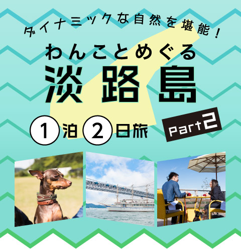 ダイナミックな自然を堪能！わんことめぐる淡路島1泊2日旅 Part 2