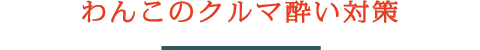 わんこのクルマ酔い対策