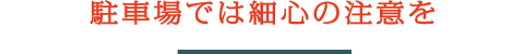 駐車場では細心の注意を