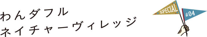 SPECIAL No.04 わんダフルネイチャーヴィレッジ