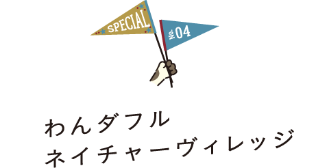 SPECIAL No.04 わんダフルネイチャーヴィレッジ