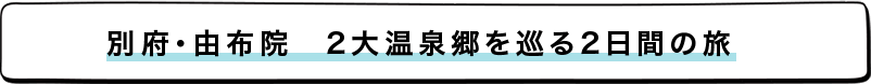 別府・湯布院 2大温泉郷を巡る2日間の旅