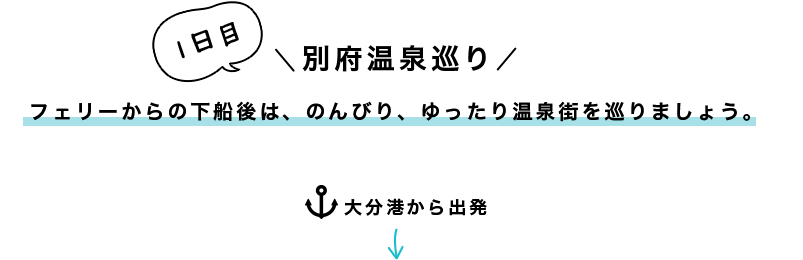 一日目 別府温泉巡り フェリーからの下船後は、のんびり、ゆったり温泉街を巡りましょう。 大分港から出発