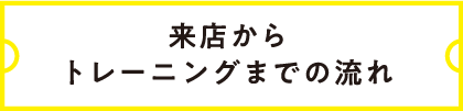 来店からトレーニングまでの流れ