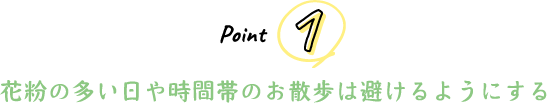 Point 1 花粉の多い日や時間帯のお散歩は避けるようにする