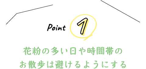 Point 1 花粉の多い日や時間帯のお散歩は避けるようにする