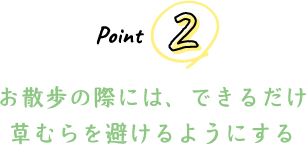 Point 2 お散歩の際には、できるだけ草むらを避けるようにする