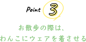 Point 3 お散歩の際は、わんこにウェアを着させる