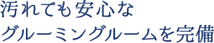 汚れても安心なグルーミングルームを完備