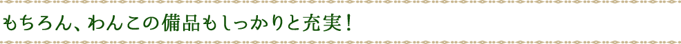 もちろん、わんこの備品もしっかりと充実！