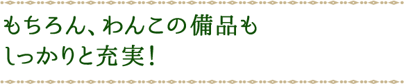 もちろん、わんこの備品もしっかりと充実！