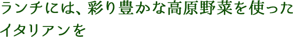 ランチには、彩り豊かな高原野菜を使ったイタリアンを