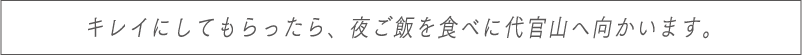 キレイにしてもらったら、夜ご飯を食べに代官山へ向かいます。