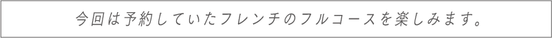 今回は予約していたフレンチのフルコースを楽しみます。