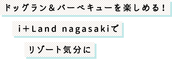 ドッグラン＆バーベキューを楽しめる！i＋Land nagasakiでリゾート気分に