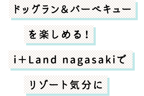 ドッグラン＆バーベキューを楽しめる！i＋Land nagasakiでリゾート気分に