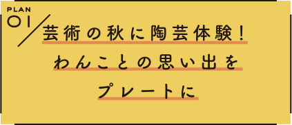 PLAN 1 芸術の秋に陶芸体験！わんことの思い出をプレートに