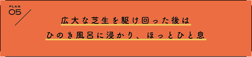 PLAN 5 広大な芝生を駆け回った後はひのき風呂に浸かり、ほっとひと息