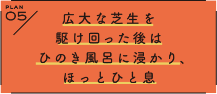 PLAN 5 広大な芝生を駆け回った後はひのき風呂に浸かり、ほっとひと息