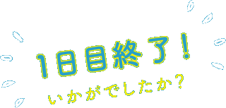 1日目終了！いかがでしたか？