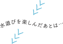 水遊びを楽しんだあとは…