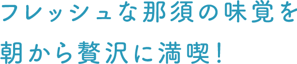 フレッシュな那須の味覚を朝から贅沢に満喫！