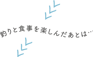 釣りと食事を楽しんだあとは…