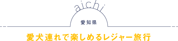 愛知県 愛犬連れで楽しめるレジャー旅行