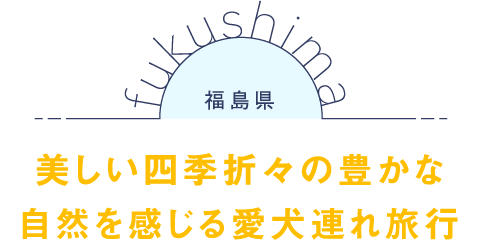 福島県 美しい四季折々の豊かな自然を感じる愛犬連れ旅行