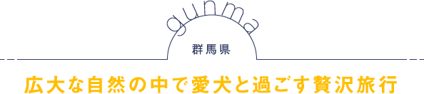 群馬県 広大な自然の中で愛犬と過ごす贅沢旅行