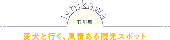 石川県 愛犬と行く、風情ある観光スポット