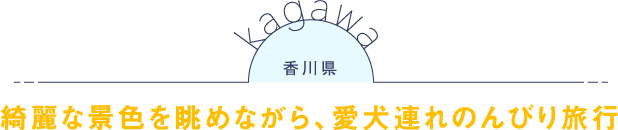 香川県 綺麗な景色を眺めながら、愛犬連れのんびり旅行