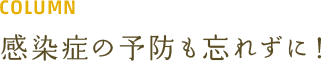 COLUMN 感染症の予防も忘れずに！