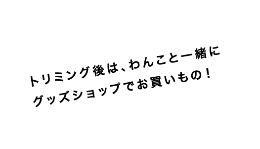 トリミング後は、わんこと一緒にグッズショップでお買いもの！